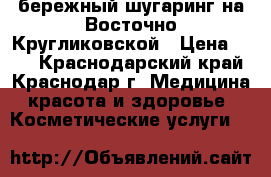 бережный шугаринг на Восточно-Кругликовской › Цена ­ 10 - Краснодарский край, Краснодар г. Медицина, красота и здоровье » Косметические услуги   